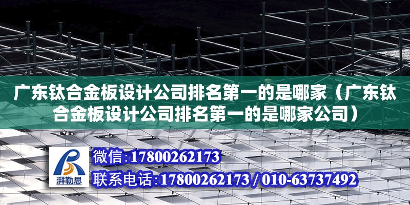 广东钛合金板设计公司排名第一的是哪家（广东钛合金板设计公司排名第一的是哪家公司） 钢结构网架设计