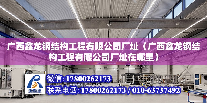 广西鑫龙钢结构工程有限公司厂址（广西鑫龙钢结构工程有限公司厂址在哪里）