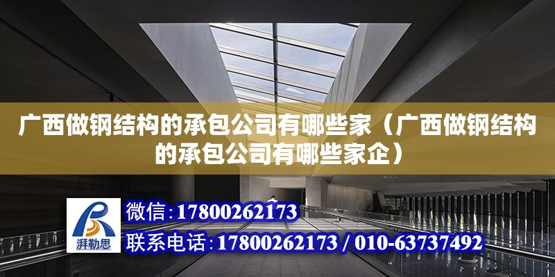 广西做钢结构的承包公司有哪些家（广西做钢结构的承包公司有哪些家企）