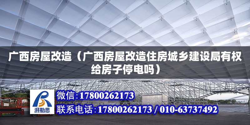 广西房屋改造（广西房屋改造住房城乡建设局有权给房子停电吗）