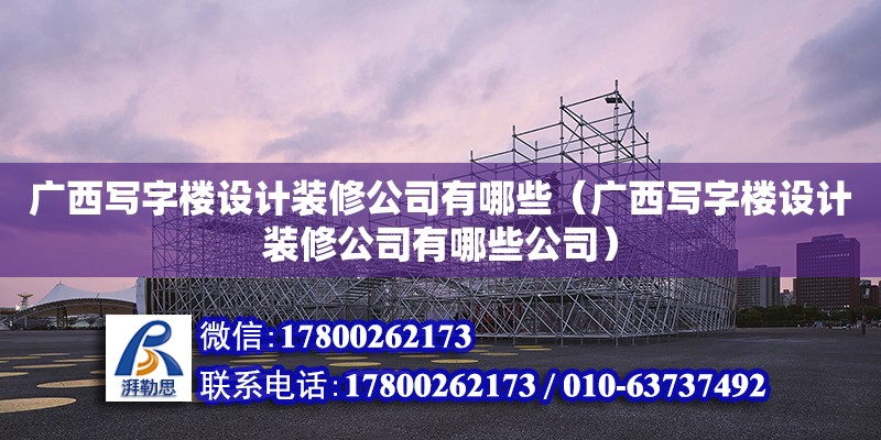 广西写字楼设计装修公司有哪些（广西写字楼设计装修公司有哪些公司）