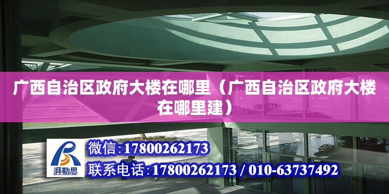 广西自治区政府大楼在哪里（广西自治区政府大楼在哪里建）