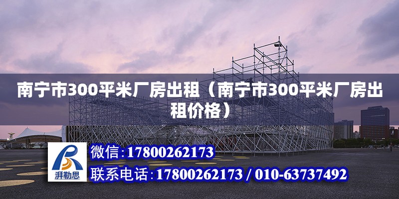 南宁市300平米厂房出租（南宁市300平米厂房出租价格） 钢结构网架设计