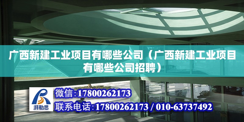 广西新建工业项目有哪些公司（广西新建工业项目有哪些公司招聘）