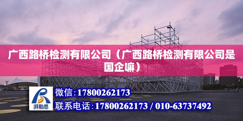 广西路桥检测有限公司（广西路桥检测有限公司是国企嘛） 钢结构网架设计