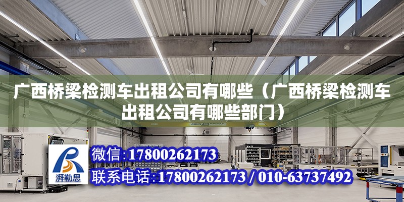 广西桥梁检测车出租公司有哪些（广西桥梁检测车出租公司有哪些部门）