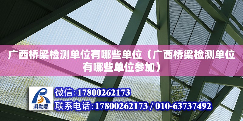 广西桥梁检测单位有哪些单位（广西桥梁检测单位有哪些单位参加） 钢结构网架设计