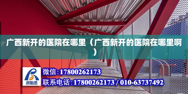 广西新开的医院在哪里（广西新开的医院在哪里啊） 钢结构网架设计