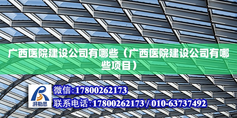 广西医院建设公司有哪些（广西医院建设公司有哪些项目）