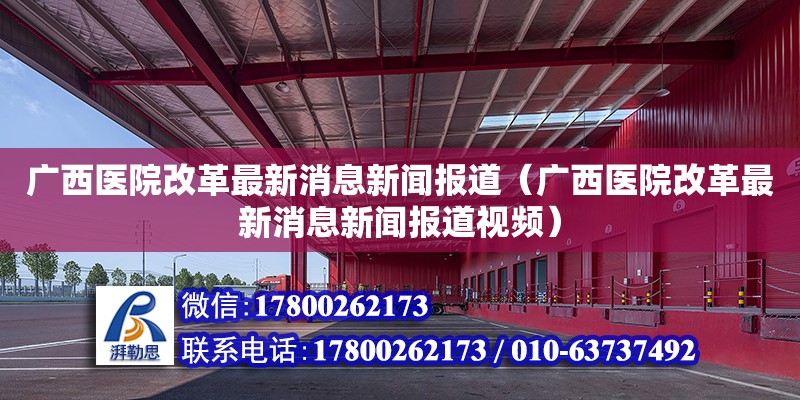 广西医院改革最新消息新闻报道（广西医院改革最新消息新闻报道视频）