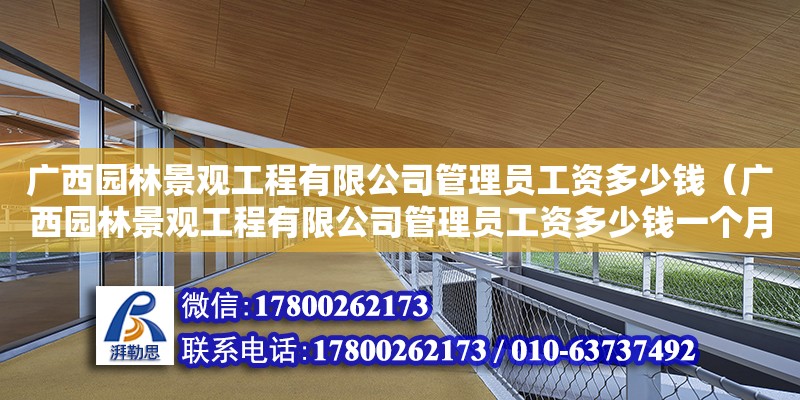 广西园林景观工程有限公司管理员工资多少钱（广西园林景观工程有限公司管理员工资多少钱一个月）