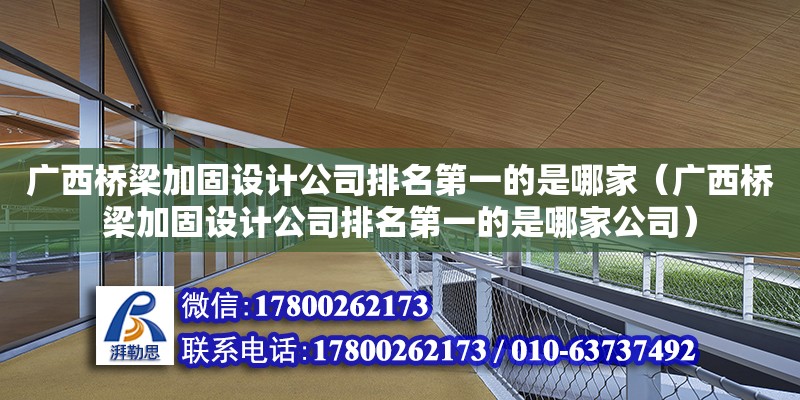 广西桥梁加固设计公司排名第一的是哪家（广西桥梁加固设计公司排名第一的是哪家公司）