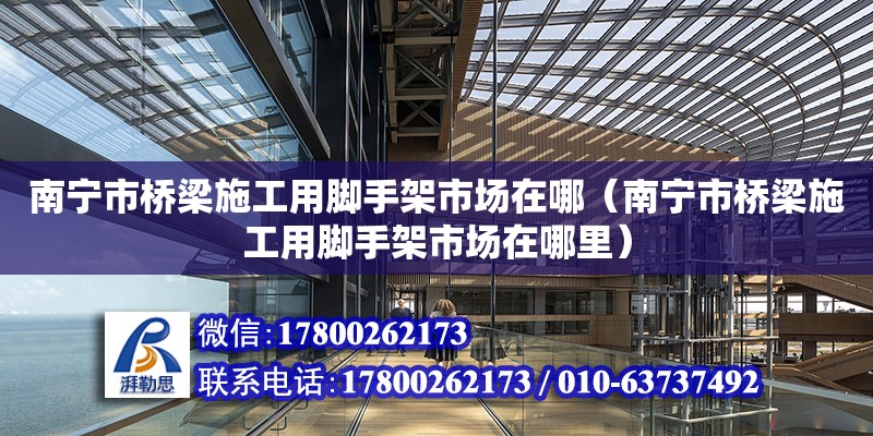 南宁市桥梁施工用脚手架市场在哪（南宁市桥梁施工用脚手架市场在哪里）