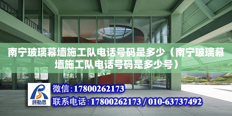 南宁玻璃幕墙施工队电话号码是多少（南宁玻璃幕墙施工队电话号码是多少号）