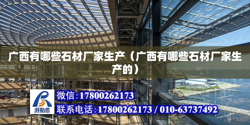 广西有哪些石材厂家生产（广西有哪些石材厂家生产的） 钢结构网架设计