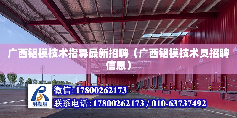 广西铝模技术指导最新招聘（广西铝模技术员招聘信息）