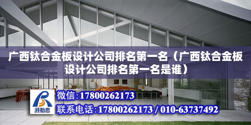 广西钛合金板设计公司排名第一名（广西钛合金板设计公司排名第一名是谁） 结构工业钢结构设计