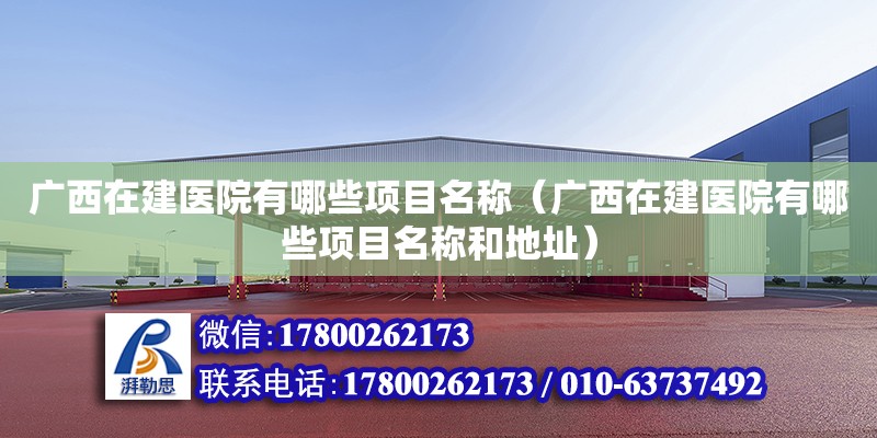 广西在建医院有哪些项目名称（广西在建医院有哪些项目名称和地址）