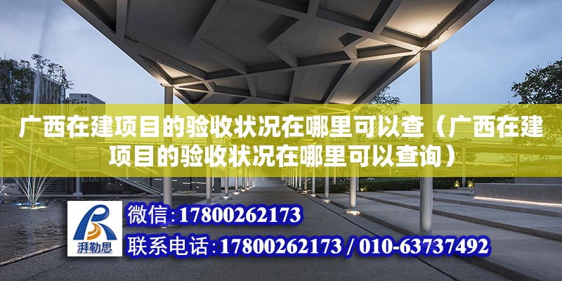 广西在建项目的验收状况在哪里可以查（广西在建项目的验收状况在哪里可以查询） 钢结构网架设计