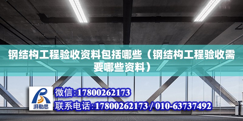 钢结构工程验收资料包括哪些（钢结构工程验收需要哪些资料）