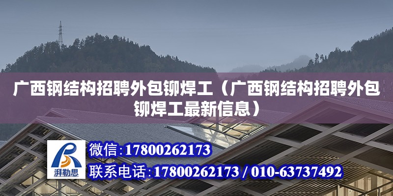 广西钢结构招聘外包铆焊工（广西钢结构招聘外包铆焊工最新信息） 钢结构网架设计