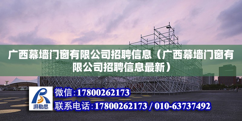 广西幕墙门窗有限公司招聘信息（广西幕墙门窗有限公司招聘信息最新） 钢结构网架设计