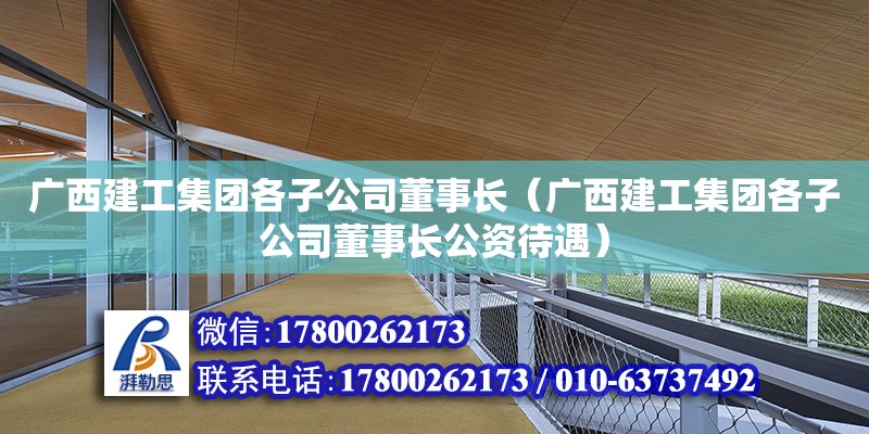 广西建工集团各子公司董事长（广西建工集团各子公司董事长公资待遇） 钢结构网架设计