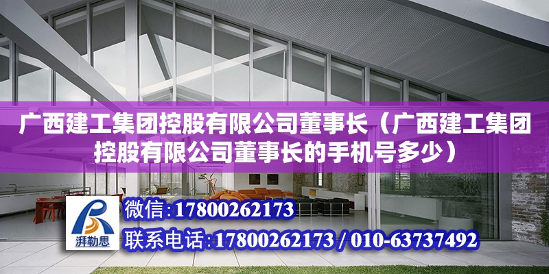 广西建工集团控股有限公司董事长（广西建工集团控股有限公司董事长的手机号多少）