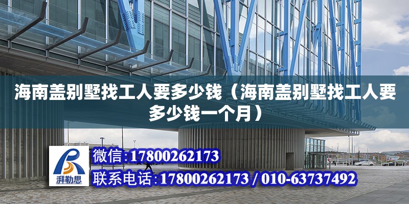 海南盖别墅找工人要多少钱（海南盖别墅找工人要多少钱一个月）