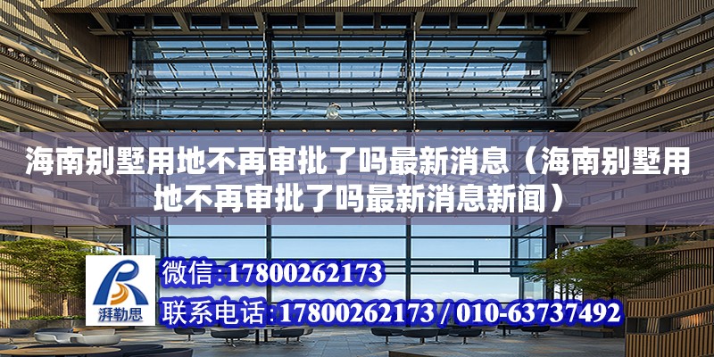 海南别墅用地不再审批了吗最新消息（海南别墅用地不再审批了吗最新消息新闻）