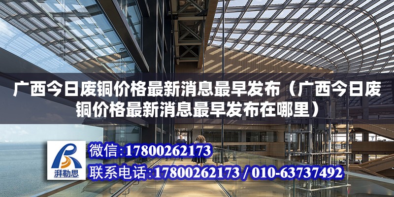 广西今日废铜价格最新消息最早发布（广西今日废铜价格最新消息最早发布在哪里）