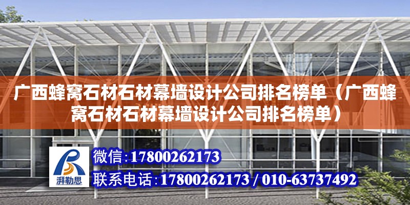 广西蜂窝石材石材幕墙设计公司排名榜单（广西蜂窝石材石材幕墙设计公司排名榜单）