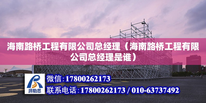 海南路桥工程有限公司总经理（海南路桥工程有限公司总经理是谁）