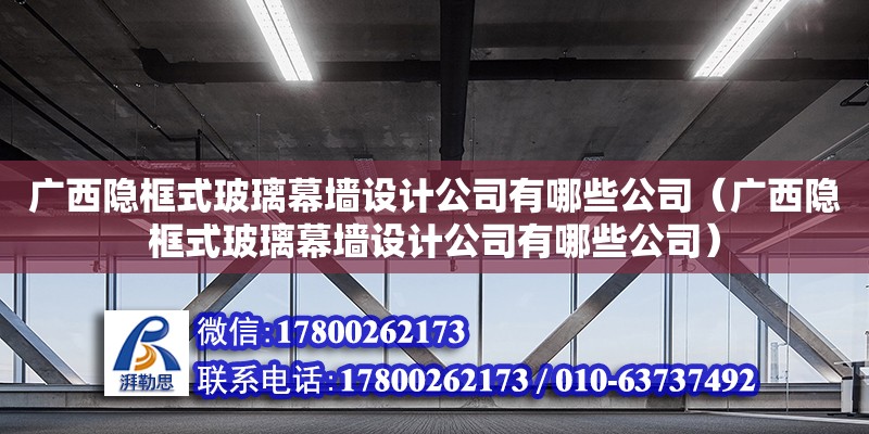 广西隐框式玻璃幕墙设计公司有哪些公司（广西隐框式玻璃幕墙设计公司有哪些公司）