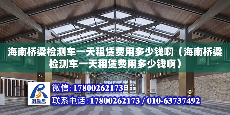 海南桥梁检测车一天租赁费用多少钱啊（海南桥梁检测车一天租赁费用多少钱啊）