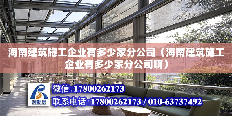 海南建筑施工企业有多少家分公司（海南建筑施工企业有多少家分公司啊）