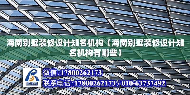 海南别墅装修设计知名机构（海南别墅装修设计知名机构有哪些）