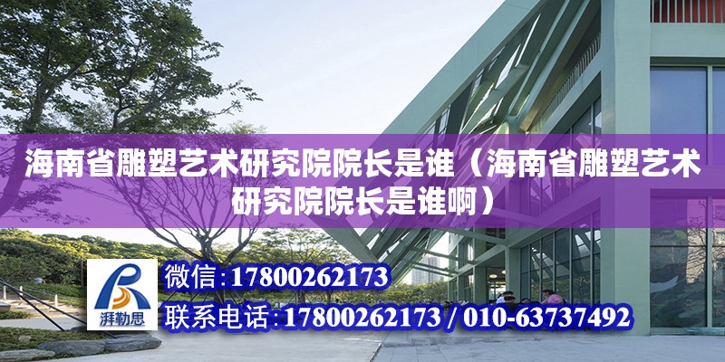 海南省雕塑艺术研究院院长是谁（海南省雕塑艺术研究院院长是谁啊）