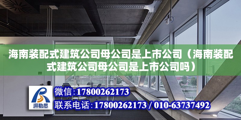 海南装配式建筑公司母公司是上市公司（海南装配式建筑公司母公司是上市公司吗） 钢结构网架设计