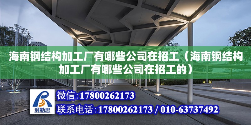 海南钢结构加工厂有哪些公司在招工（海南钢结构加工厂有哪些公司在招工的）