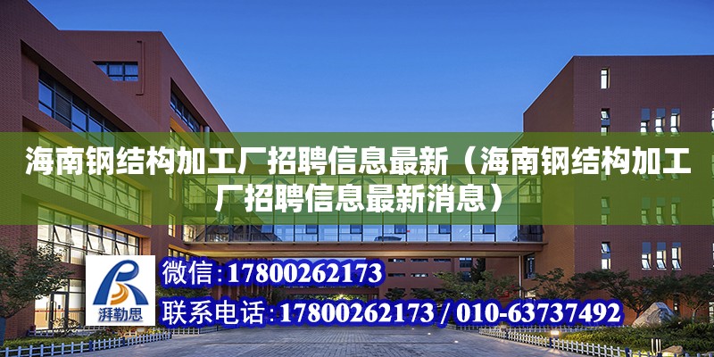 海南钢结构加工厂招聘信息最新（海南钢结构加工厂招聘信息最新消息）