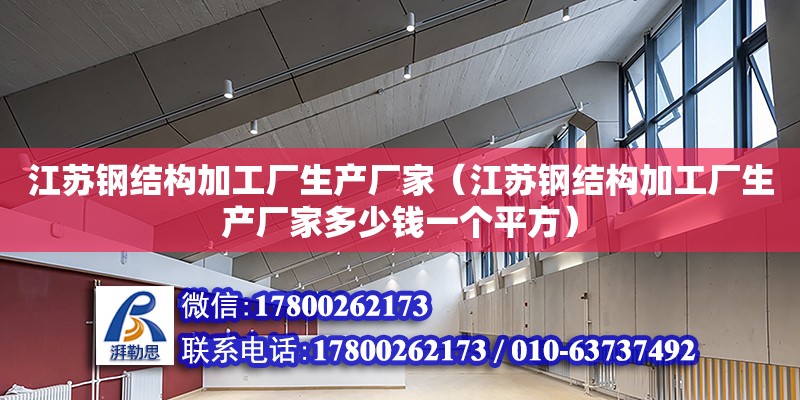 江苏钢结构加工厂生产厂家（江苏钢结构加工厂生产厂家多少钱一个平方）