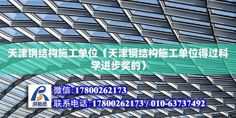 天津钢结构施工单位（天津钢结构施工单位得过科学进步奖的）