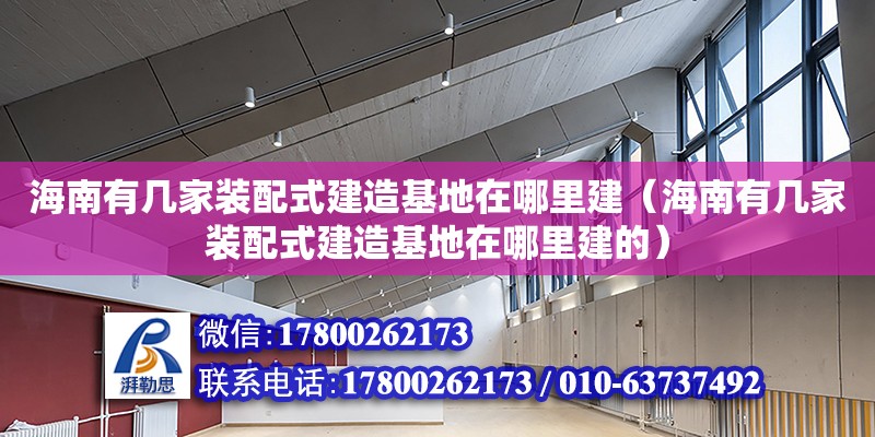 海南有几家装配式建造基地在哪里建（海南有几家装配式建造基地在哪里建的） 钢结构网架设计