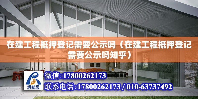 在建工程抵押登记需要公示吗（在建工程抵押登记需要公示吗知乎）