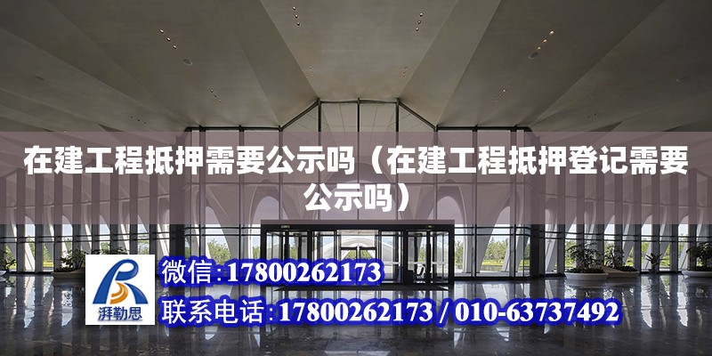 在建工程抵押需要公示吗（在建工程抵押登记需要公示吗）