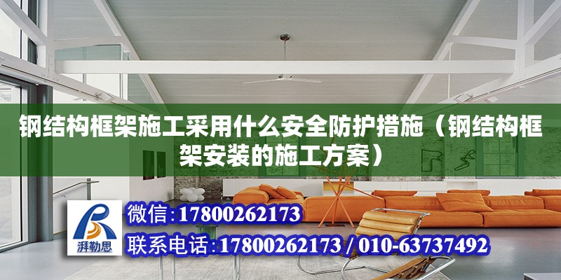 钢结构框架施工采用什么安全防护措施（钢结构框架安装的施工方案） 建筑方案施工