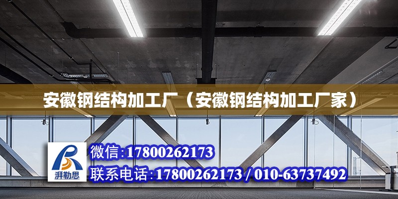 安徽钢结构加工厂（安徽钢结构加工厂家）