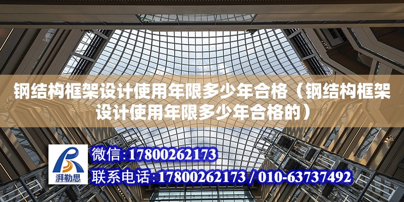 钢结构框架设计使用年限多少年合格（钢结构框架设计使用年限多少年合格的）