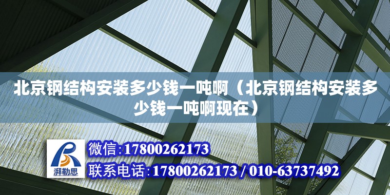 北京钢结构安装多少钱一吨啊（北京钢结构安装多少钱一吨啊现在） 结构砌体施工